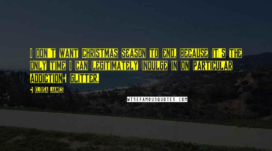 Eloisa James Quotes: I don't want Christmas season to end, because it's the only time I can legitimately indulge in on particular addiction: glitter.