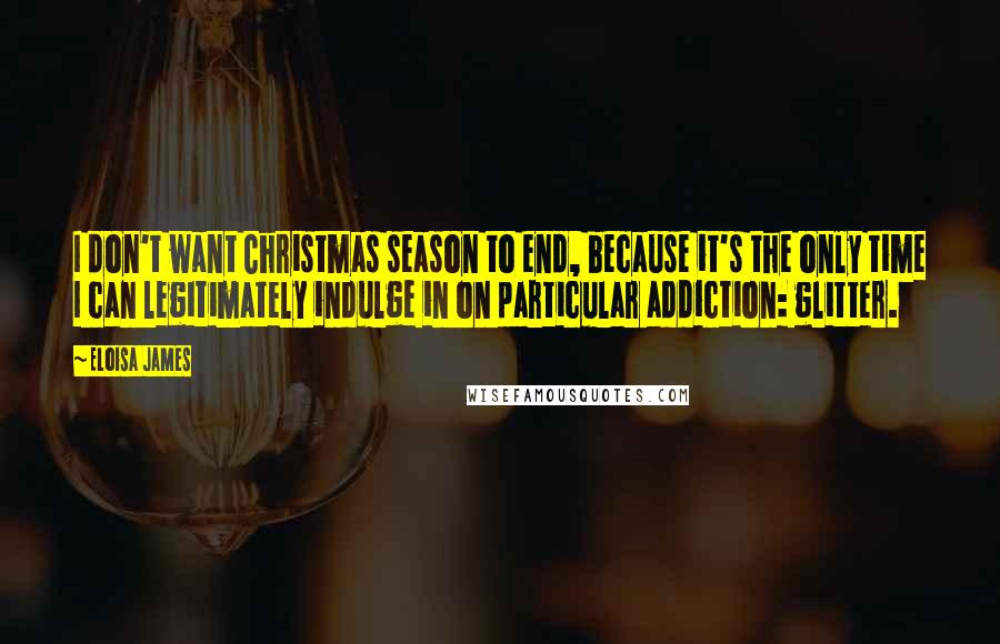 Eloisa James Quotes: I don't want Christmas season to end, because it's the only time I can legitimately indulge in on particular addiction: glitter.
