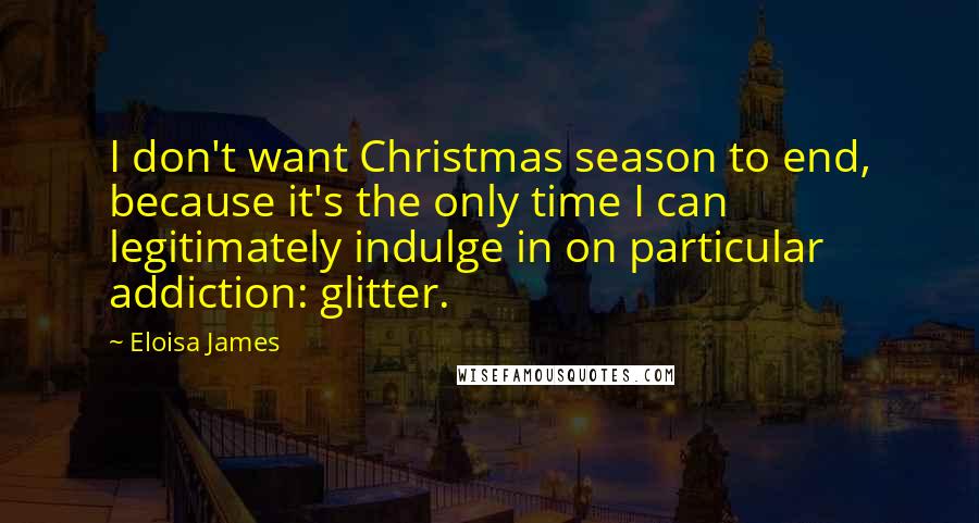 Eloisa James Quotes: I don't want Christmas season to end, because it's the only time I can legitimately indulge in on particular addiction: glitter.