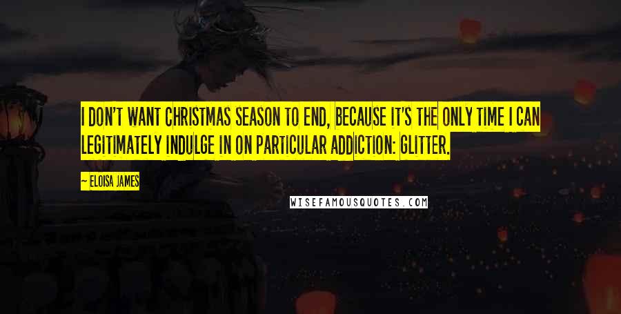 Eloisa James Quotes: I don't want Christmas season to end, because it's the only time I can legitimately indulge in on particular addiction: glitter.