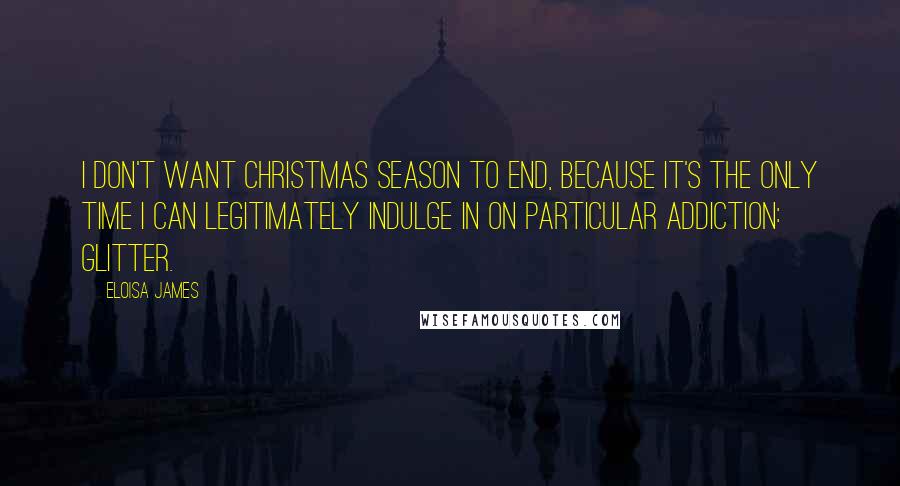 Eloisa James Quotes: I don't want Christmas season to end, because it's the only time I can legitimately indulge in on particular addiction: glitter.