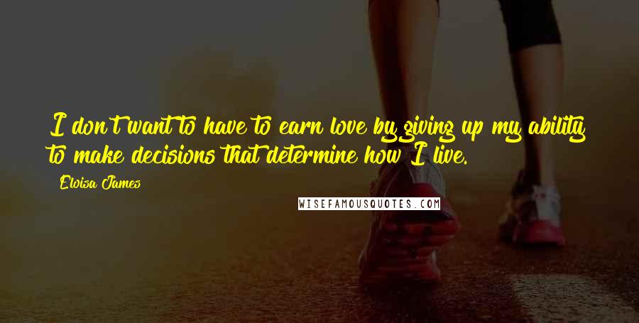 Eloisa James Quotes: I don't want to have to earn love by giving up my ability to make decisions that determine how I live.