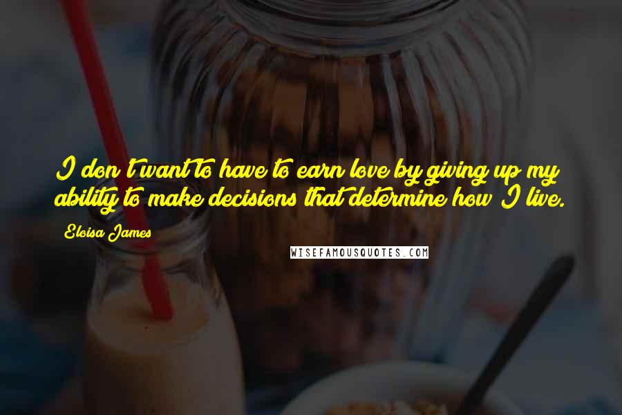 Eloisa James Quotes: I don't want to have to earn love by giving up my ability to make decisions that determine how I live.