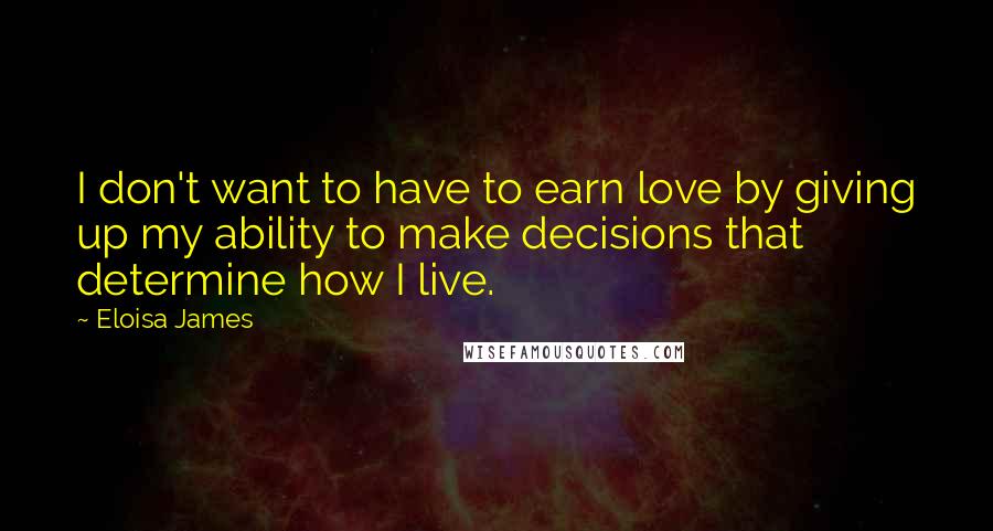 Eloisa James Quotes: I don't want to have to earn love by giving up my ability to make decisions that determine how I live.