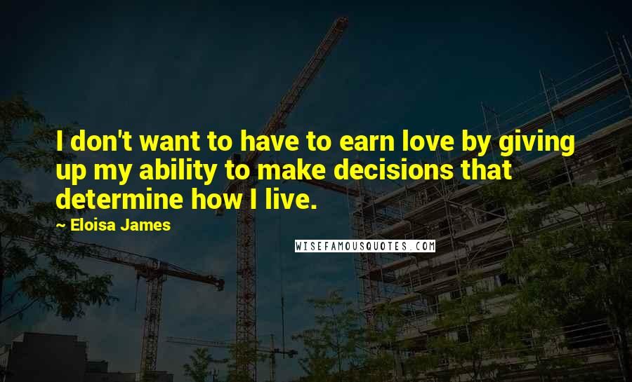 Eloisa James Quotes: I don't want to have to earn love by giving up my ability to make decisions that determine how I live.