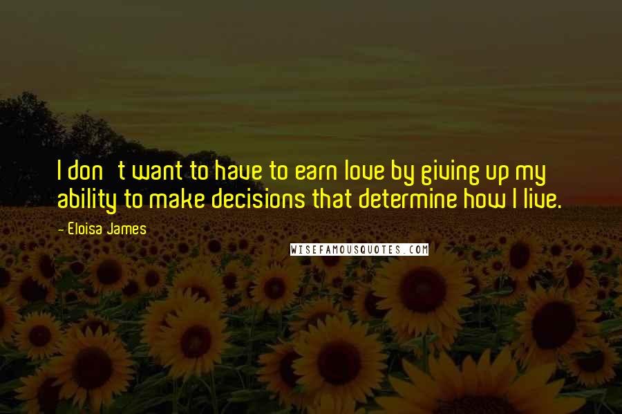 Eloisa James Quotes: I don't want to have to earn love by giving up my ability to make decisions that determine how I live.