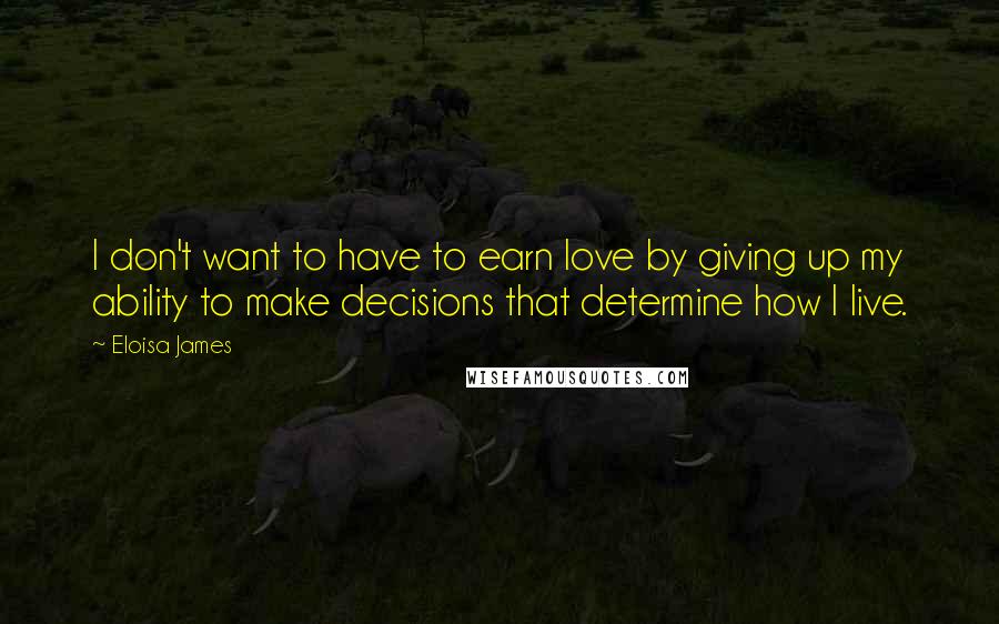 Eloisa James Quotes: I don't want to have to earn love by giving up my ability to make decisions that determine how I live.