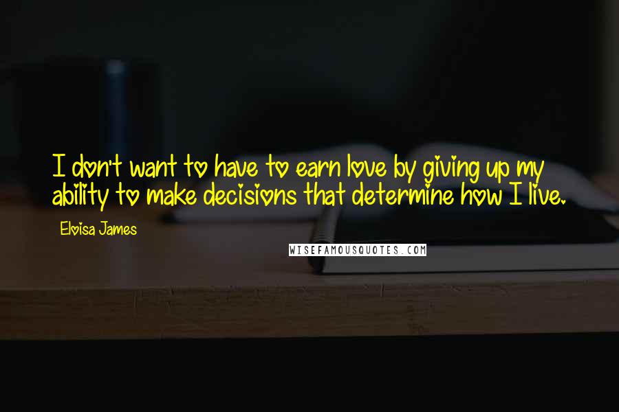 Eloisa James Quotes: I don't want to have to earn love by giving up my ability to make decisions that determine how I live.