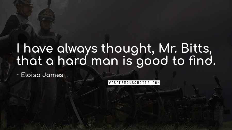Eloisa James Quotes: I have always thought, Mr. Bitts, that a hard man is good to find.