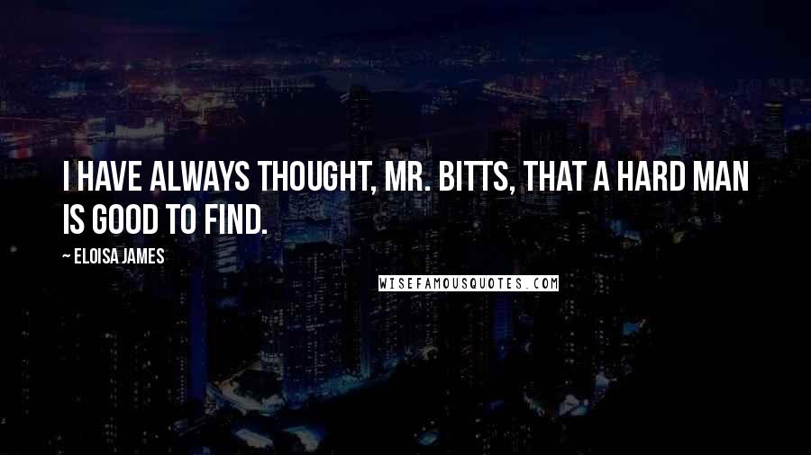 Eloisa James Quotes: I have always thought, Mr. Bitts, that a hard man is good to find.