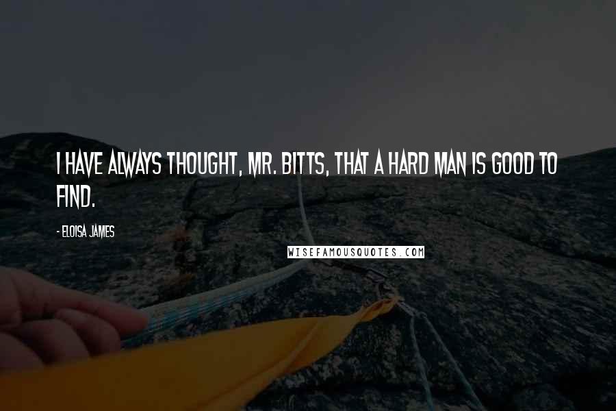 Eloisa James Quotes: I have always thought, Mr. Bitts, that a hard man is good to find.
