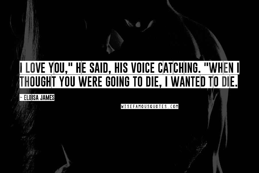 Eloisa James Quotes: I love you," he said, his voice catching. "When I thought you were going to die, I wanted to die.