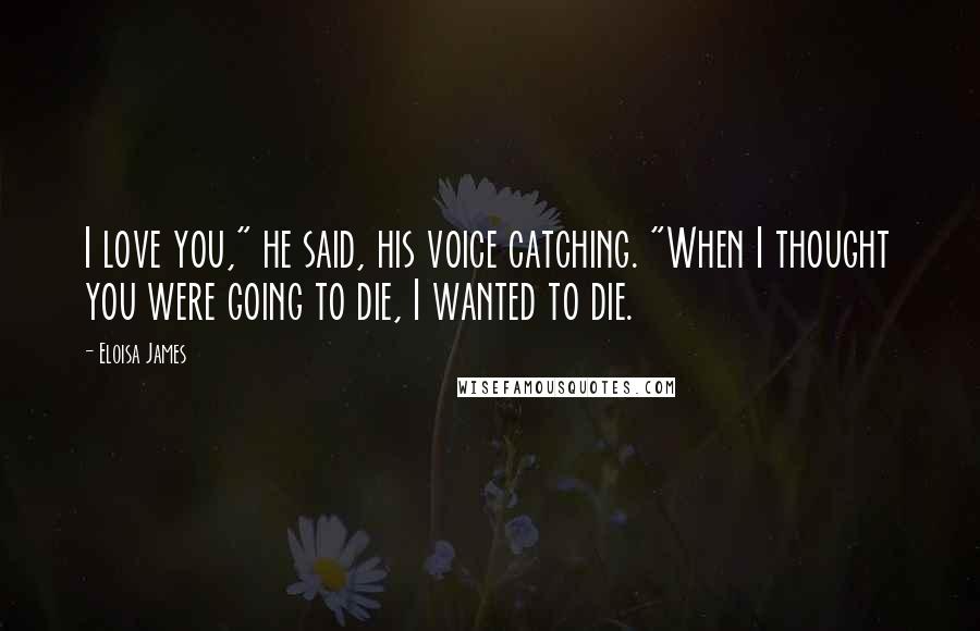 Eloisa James Quotes: I love you," he said, his voice catching. "When I thought you were going to die, I wanted to die.