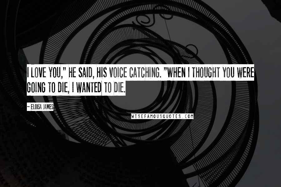 Eloisa James Quotes: I love you," he said, his voice catching. "When I thought you were going to die, I wanted to die.