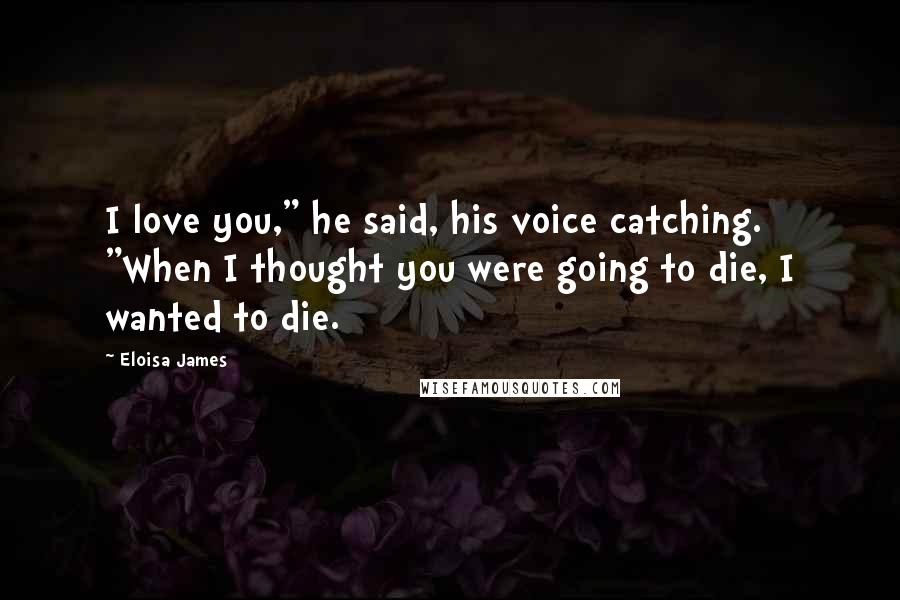 Eloisa James Quotes: I love you," he said, his voice catching. "When I thought you were going to die, I wanted to die.