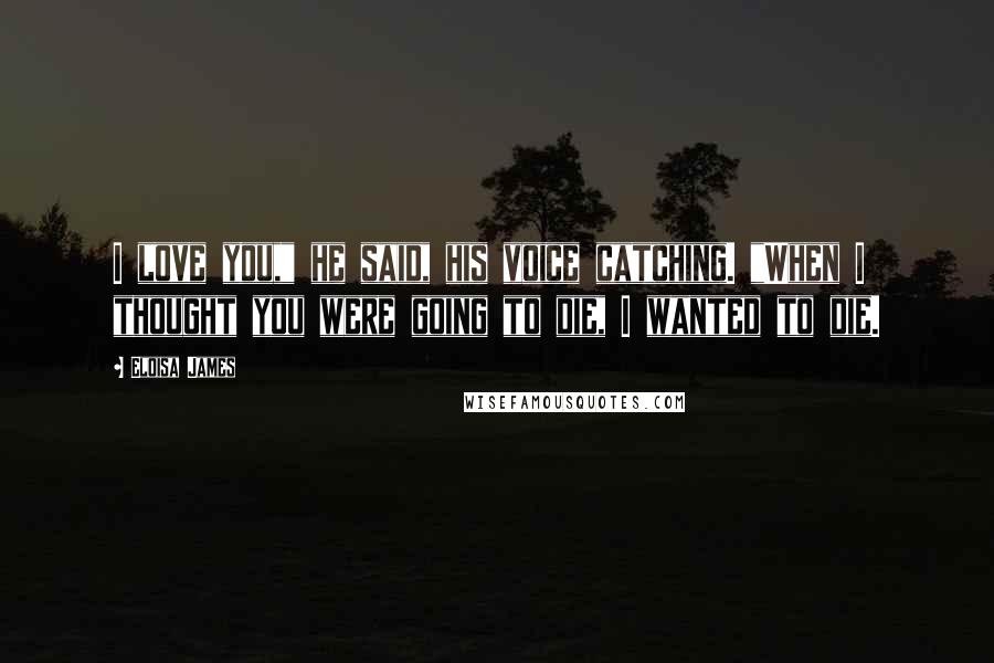 Eloisa James Quotes: I love you," he said, his voice catching. "When I thought you were going to die, I wanted to die.