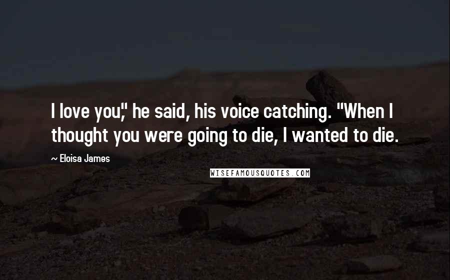 Eloisa James Quotes: I love you," he said, his voice catching. "When I thought you were going to die, I wanted to die.