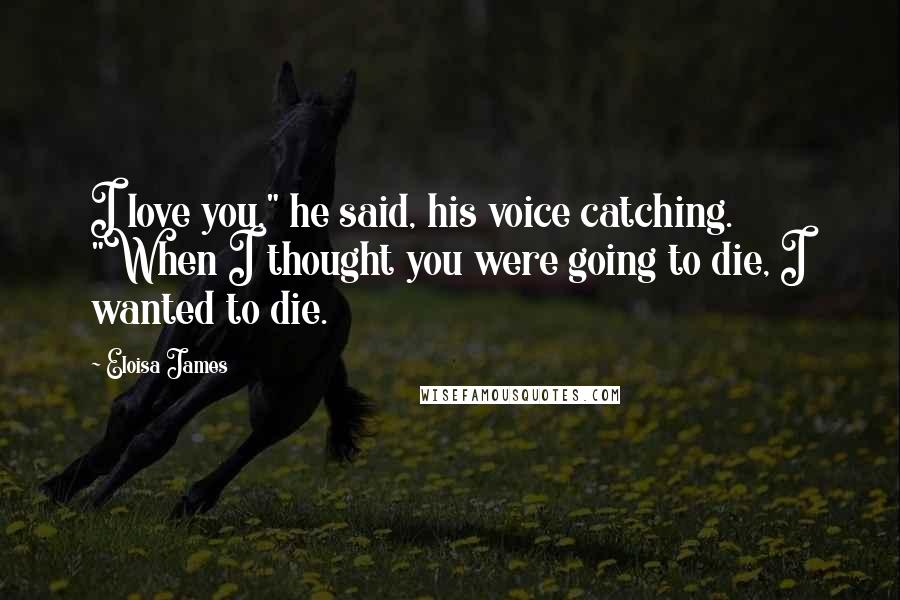 Eloisa James Quotes: I love you," he said, his voice catching. "When I thought you were going to die, I wanted to die.