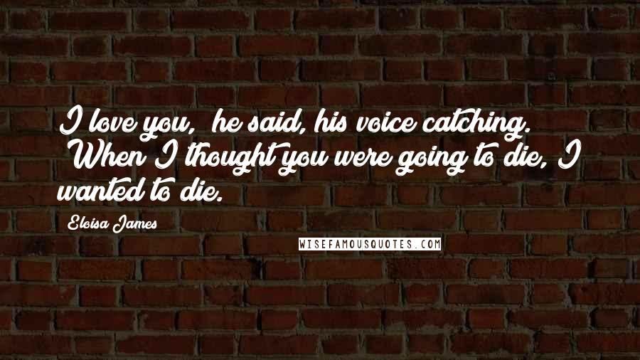 Eloisa James Quotes: I love you," he said, his voice catching. "When I thought you were going to die, I wanted to die.