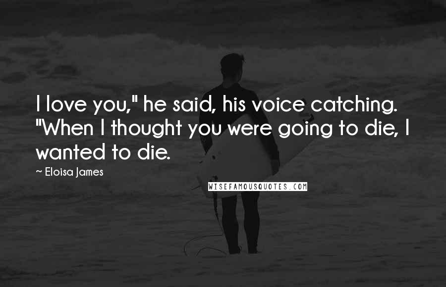 Eloisa James Quotes: I love you," he said, his voice catching. "When I thought you were going to die, I wanted to die.