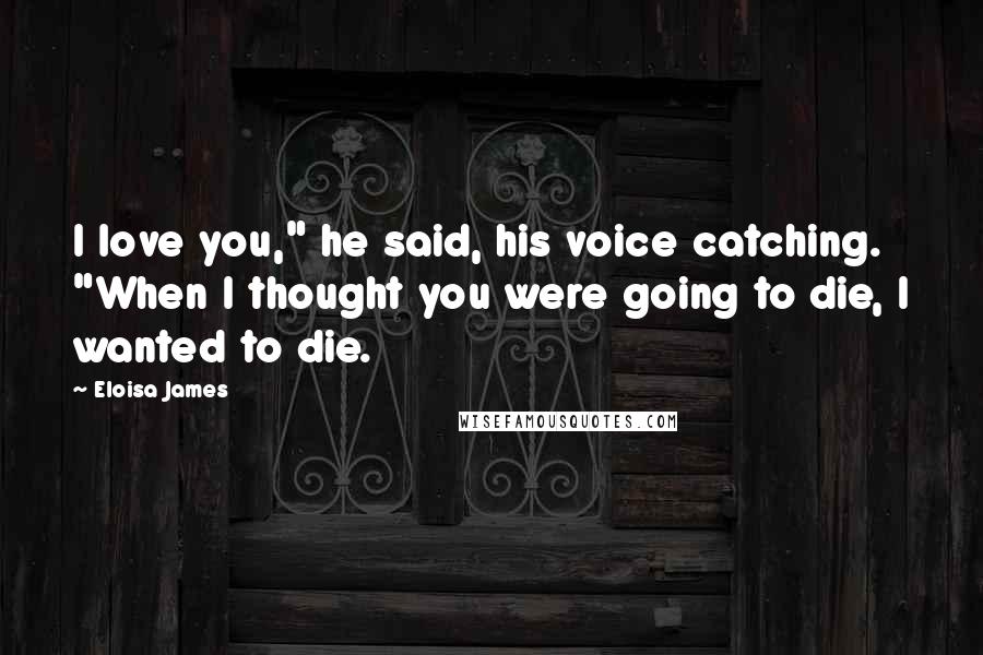 Eloisa James Quotes: I love you," he said, his voice catching. "When I thought you were going to die, I wanted to die.