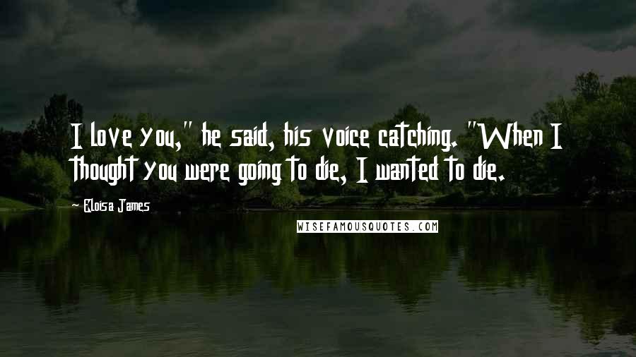 Eloisa James Quotes: I love you," he said, his voice catching. "When I thought you were going to die, I wanted to die.