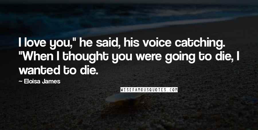 Eloisa James Quotes: I love you," he said, his voice catching. "When I thought you were going to die, I wanted to die.