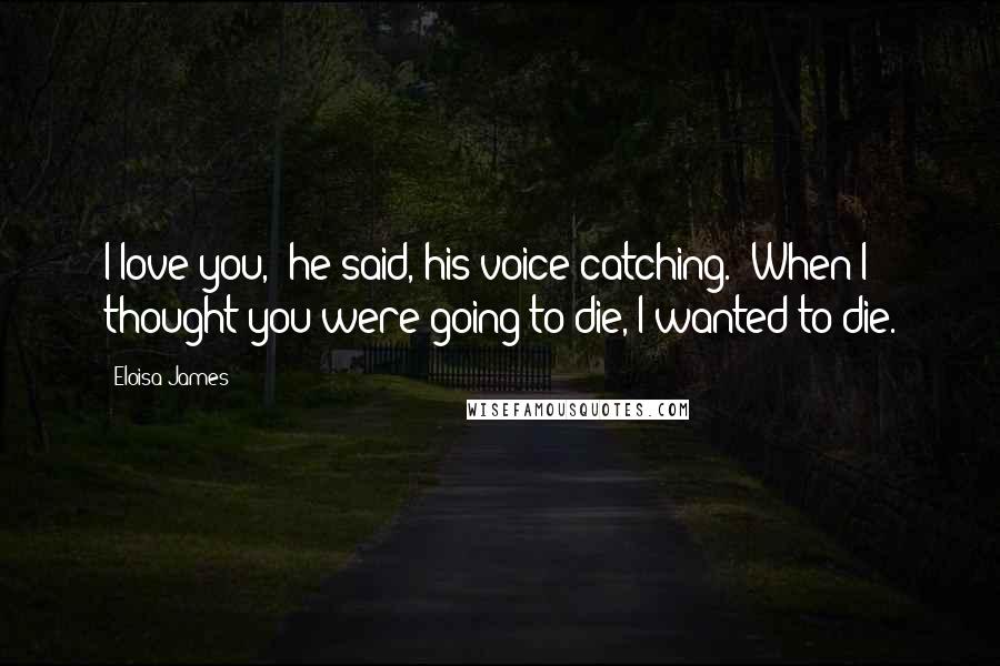 Eloisa James Quotes: I love you," he said, his voice catching. "When I thought you were going to die, I wanted to die.