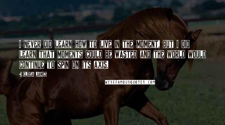Eloisa James Quotes: I never did learn how to live in the moment, but I did learn that moments could be wasted and the world would continue to spin on its axis.