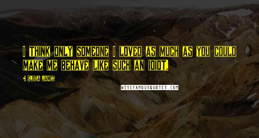 Eloisa James Quotes: I think only someone I loved as much as you could make me behave like such an idiot.