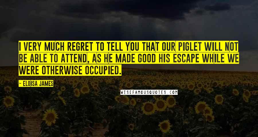 Eloisa James Quotes: I very much regret to tell you that our piglet will not be able to attend, as he made good his escape while we were otherwise occupied.