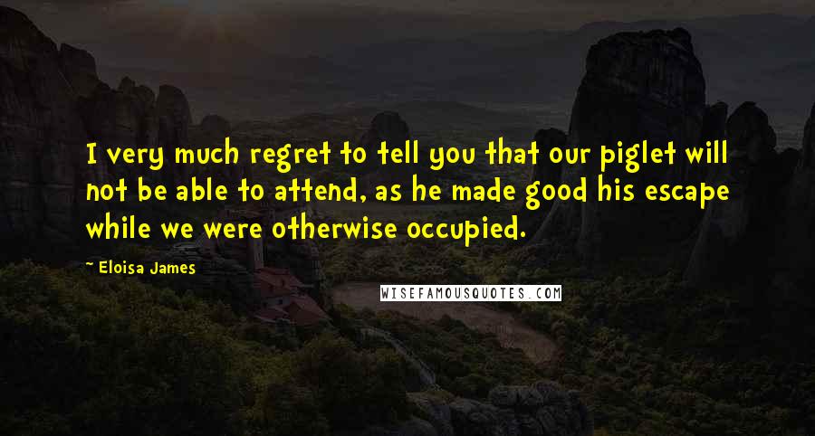 Eloisa James Quotes: I very much regret to tell you that our piglet will not be able to attend, as he made good his escape while we were otherwise occupied.