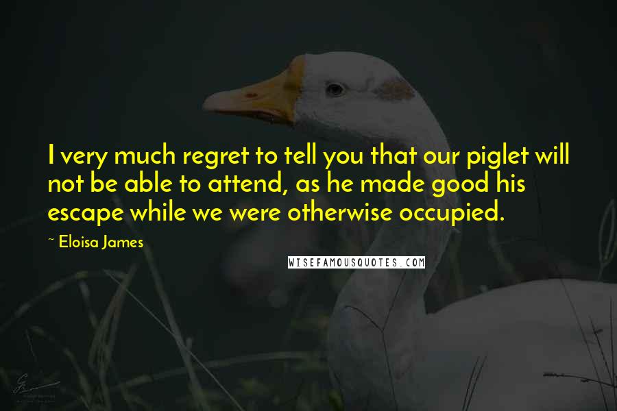 Eloisa James Quotes: I very much regret to tell you that our piglet will not be able to attend, as he made good his escape while we were otherwise occupied.