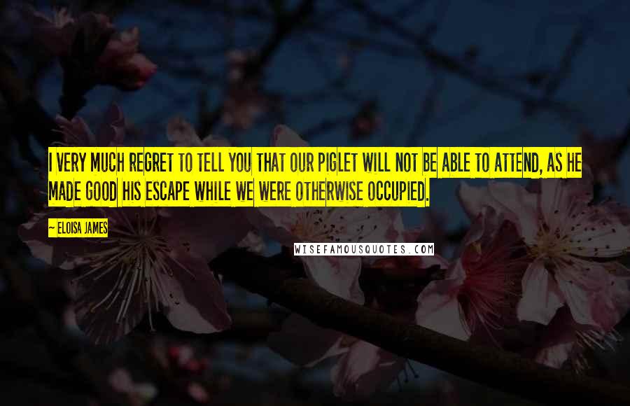 Eloisa James Quotes: I very much regret to tell you that our piglet will not be able to attend, as he made good his escape while we were otherwise occupied.