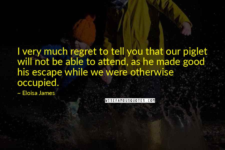 Eloisa James Quotes: I very much regret to tell you that our piglet will not be able to attend, as he made good his escape while we were otherwise occupied.