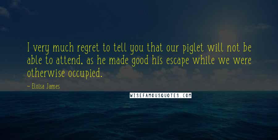 Eloisa James Quotes: I very much regret to tell you that our piglet will not be able to attend, as he made good his escape while we were otherwise occupied.