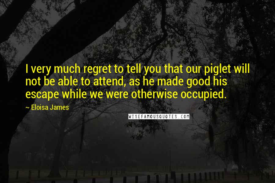 Eloisa James Quotes: I very much regret to tell you that our piglet will not be able to attend, as he made good his escape while we were otherwise occupied.