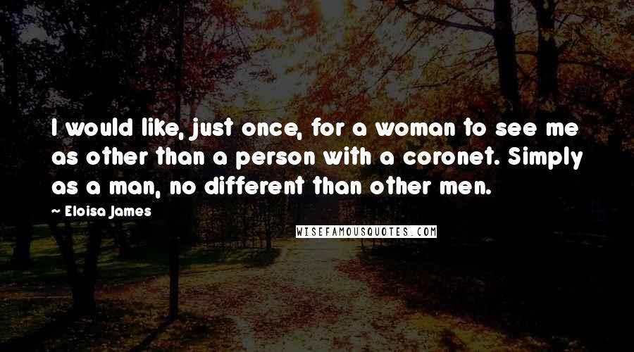 Eloisa James Quotes: I would like, just once, for a woman to see me as other than a person with a coronet. Simply as a man, no different than other men.
