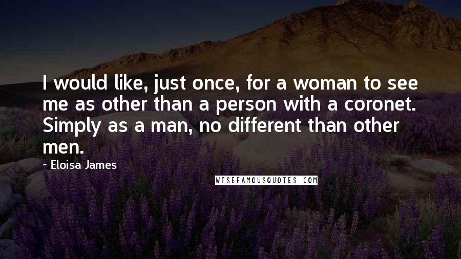 Eloisa James Quotes: I would like, just once, for a woman to see me as other than a person with a coronet. Simply as a man, no different than other men.