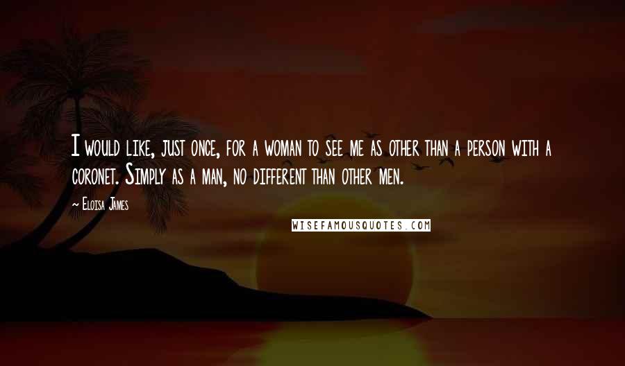 Eloisa James Quotes: I would like, just once, for a woman to see me as other than a person with a coronet. Simply as a man, no different than other men.