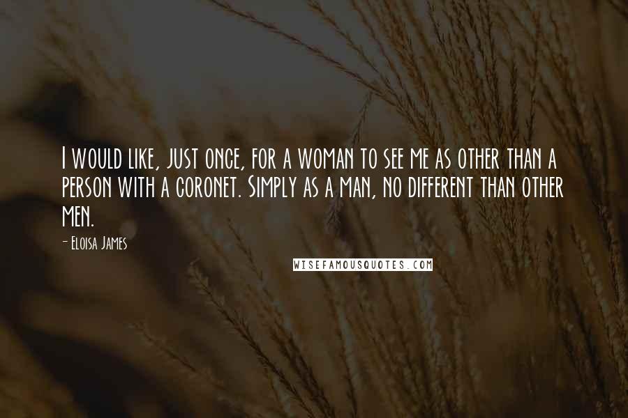 Eloisa James Quotes: I would like, just once, for a woman to see me as other than a person with a coronet. Simply as a man, no different than other men.
