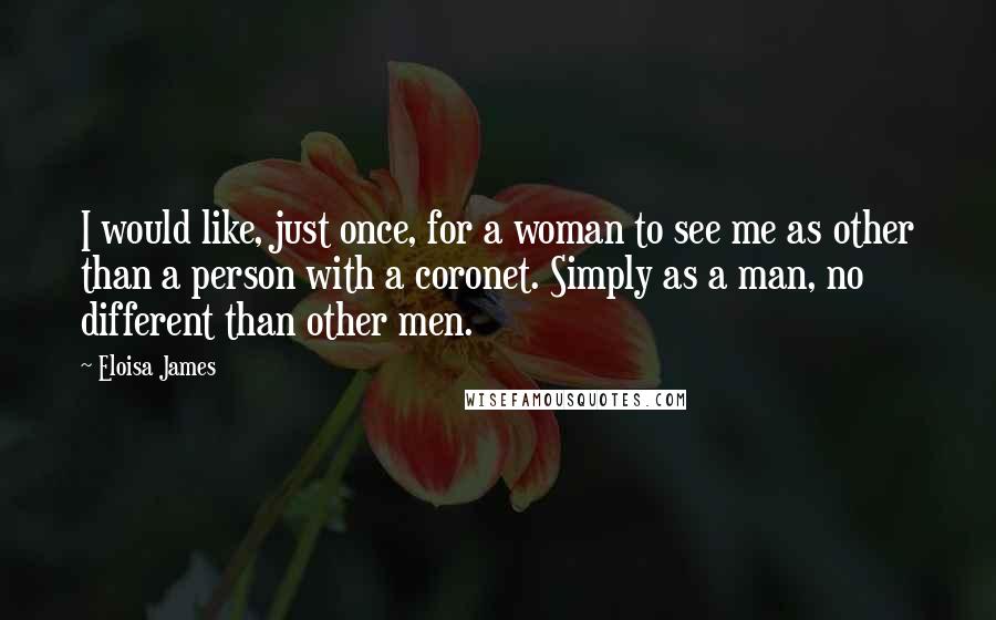 Eloisa James Quotes: I would like, just once, for a woman to see me as other than a person with a coronet. Simply as a man, no different than other men.