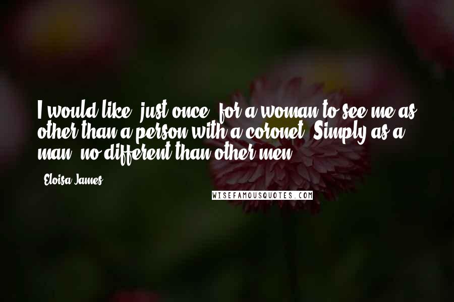 Eloisa James Quotes: I would like, just once, for a woman to see me as other than a person with a coronet. Simply as a man, no different than other men.