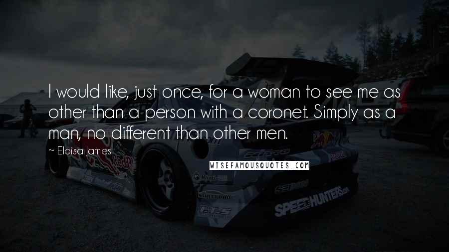 Eloisa James Quotes: I would like, just once, for a woman to see me as other than a person with a coronet. Simply as a man, no different than other men.