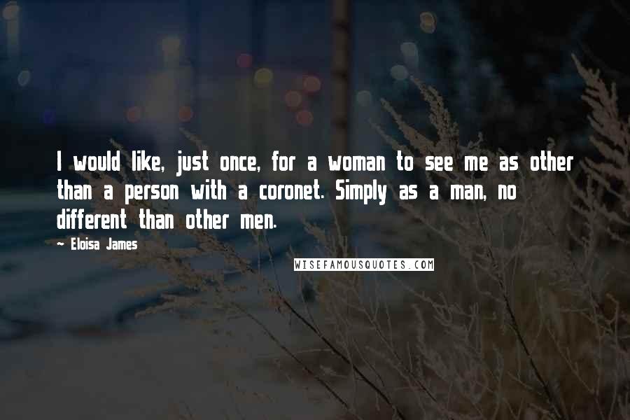 Eloisa James Quotes: I would like, just once, for a woman to see me as other than a person with a coronet. Simply as a man, no different than other men.