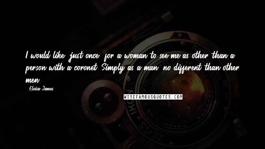 Eloisa James Quotes: I would like, just once, for a woman to see me as other than a person with a coronet. Simply as a man, no different than other men.