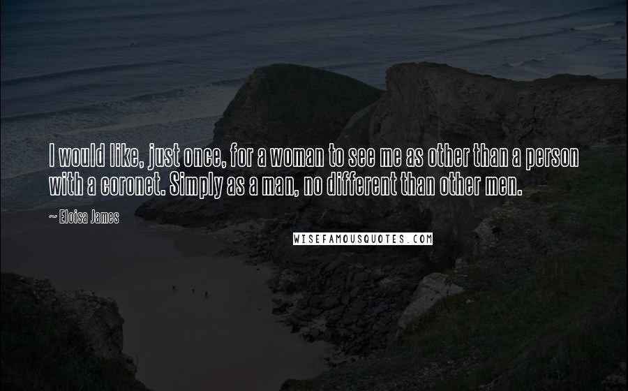 Eloisa James Quotes: I would like, just once, for a woman to see me as other than a person with a coronet. Simply as a man, no different than other men.