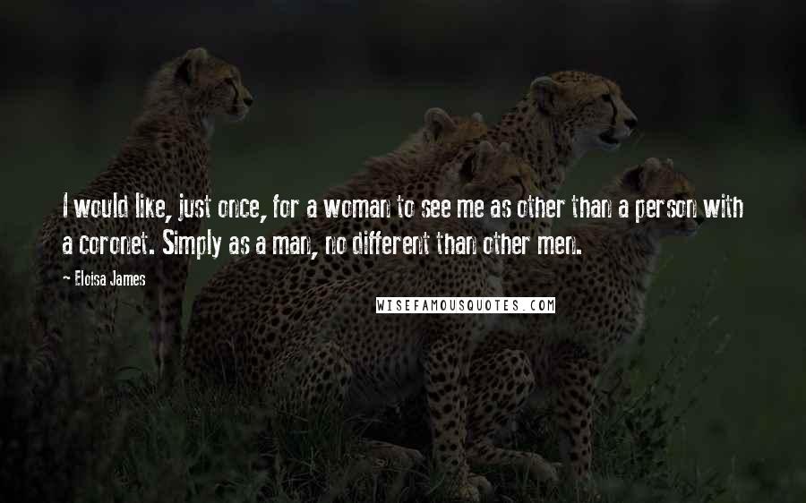 Eloisa James Quotes: I would like, just once, for a woman to see me as other than a person with a coronet. Simply as a man, no different than other men.