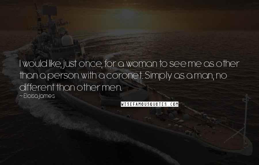 Eloisa James Quotes: I would like, just once, for a woman to see me as other than a person with a coronet. Simply as a man, no different than other men.