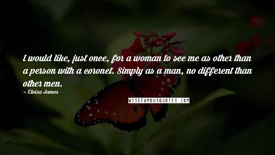 Eloisa James Quotes: I would like, just once, for a woman to see me as other than a person with a coronet. Simply as a man, no different than other men.